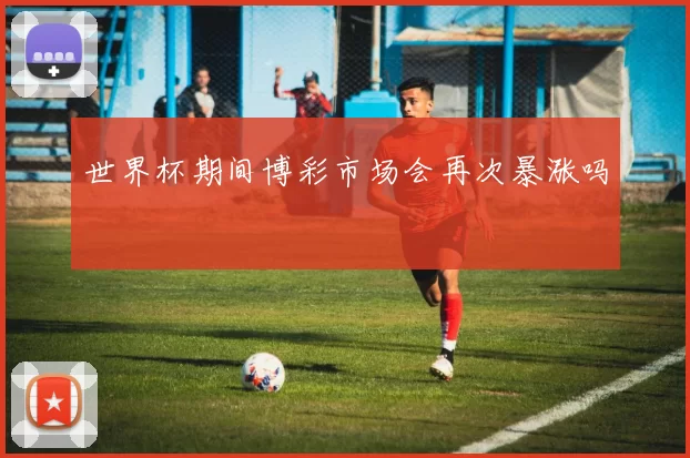 世界杯期间博彩市场会再次暴涨吗
