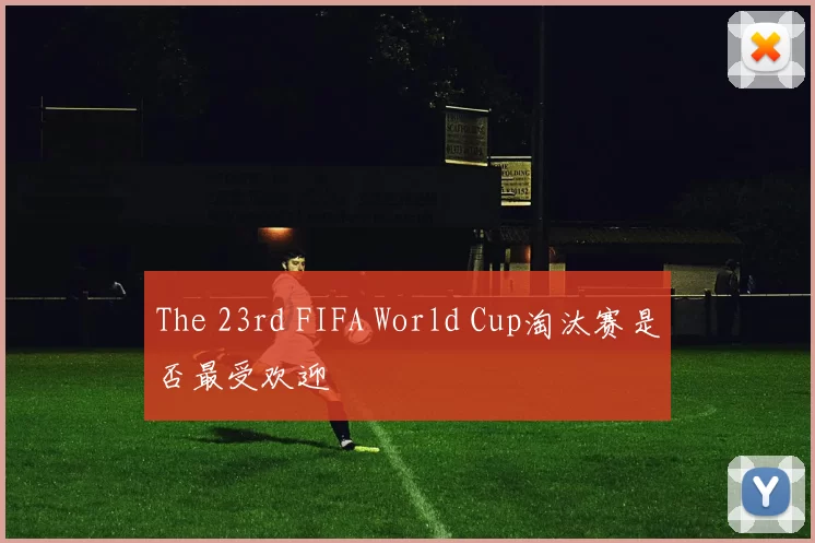 The 23rd FIFA World Cup淘汰赛是否最受欢迎