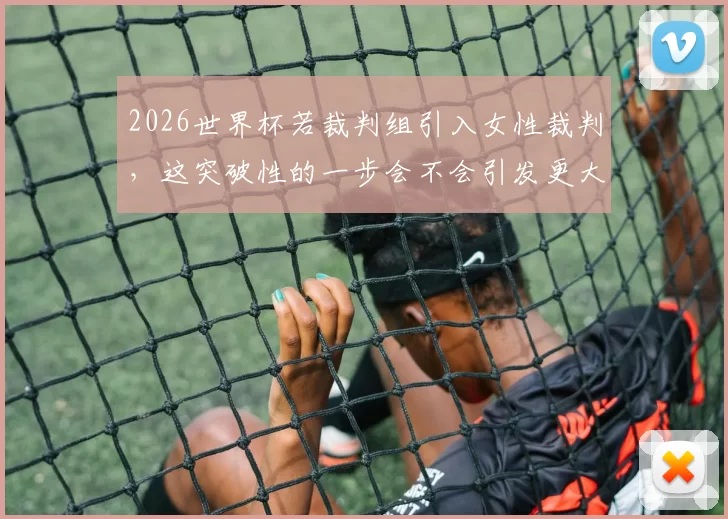 2026世界杯若裁判组引入女性裁判，这突破性的一步会不会引发更大争议