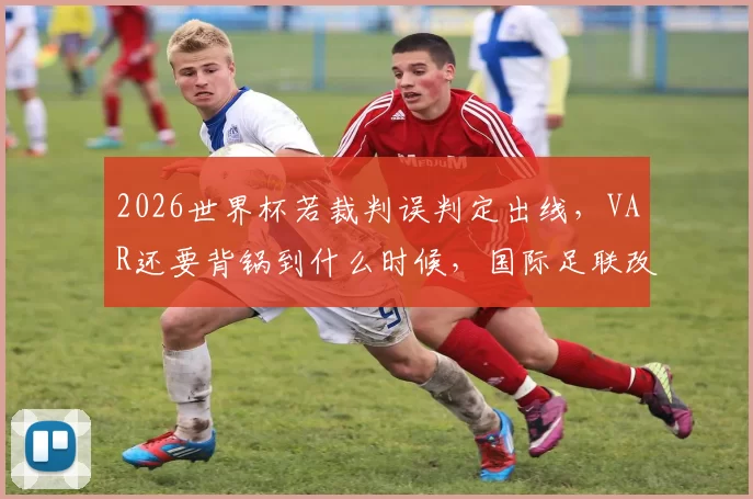 2026世界杯若裁判误判定出线，VAR还要背锅到什么时候，国际足联改革是不是太慢了