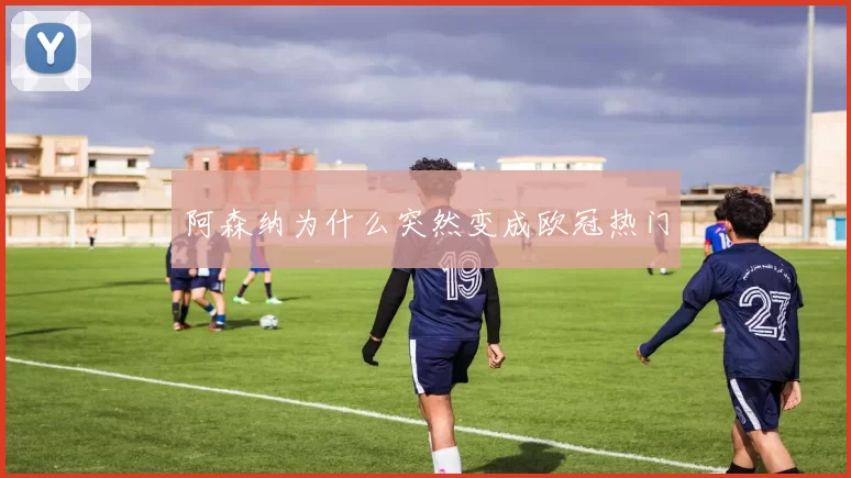阿森纳为什么突然变成欧冠热门