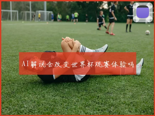 AI解说会改变世界杯观赛体验吗