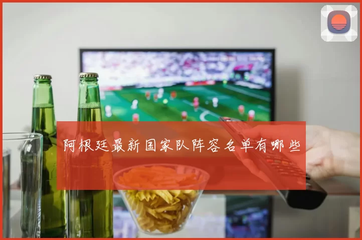 阿根廷最新国家队阵容名单有哪些