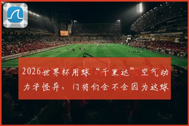 2026世界杯用球“千里达”空气动力学怪异，门将们会不会因为这球遭遇“下蛋”尴尬
