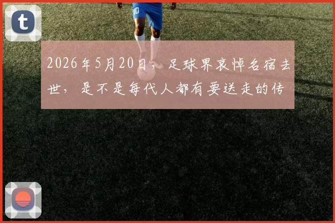 2026年5月20日，足球界哀悼名宿去世，是不是每代人都有要送走的传奇