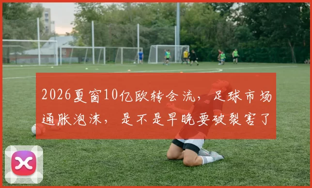 2026夏窗10亿欧转会流，足球市场通胀泡沫，是不是早晚要破裂害了小球队