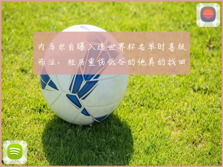 内马尔自曝入选世界杯名单时喜极而泣，经历重伤低谷的他真的找回了桑巴精灵的灵性