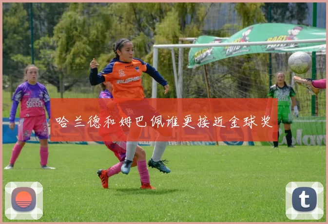哈兰德和姆巴佩谁更接近金球奖