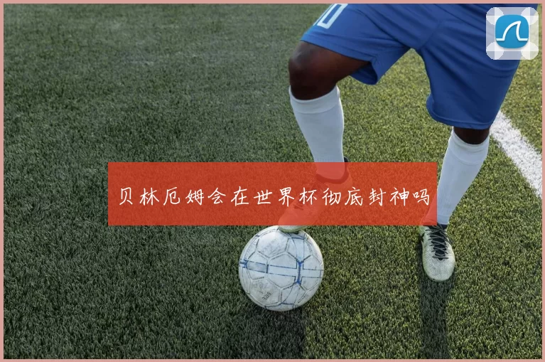 贝林厄姆会在世界杯彻底封神吗